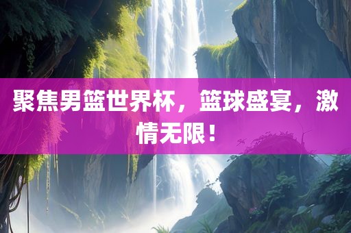 聚焦男篮世界杯，篮球盛宴，激情无限！洪湖市顺升工程机械租赁有限公司