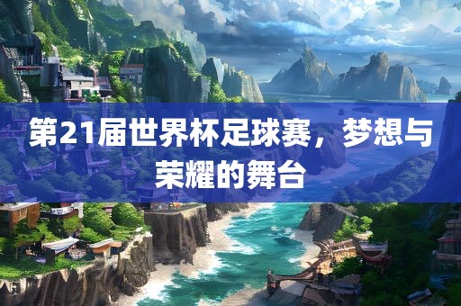 第21届世界杯足球赛，梦想与荣耀的舞台洪湖市顺升工程机械租赁有限公司