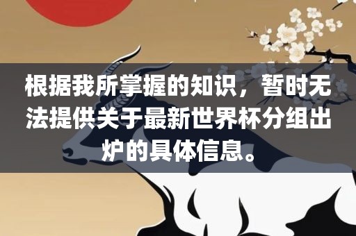 根据我所掌握的知识，暂时无法提供关于最新世界杯分组出炉的具体信息。