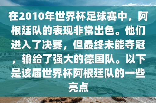 在2010年世界杯足球赛中，阿根廷队的表现非常出色。他们进入了决赛，但最终未能夺冠，输给了强大的德国队。以下是该届世界杯阿根廷队的一些亮点
