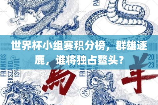 世界杯小组赛积分榜，群雄逐鹿，谁将独占鳌头？