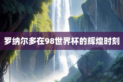 罗纳尔多在9洪湖市顺升工程机械租赁有限公司8世界杯的辉煌时刻
