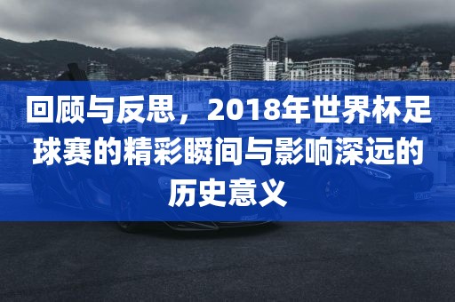 回顾与反思，2018年世界杯足球赛的精彩瞬间与影响深远的历史意义