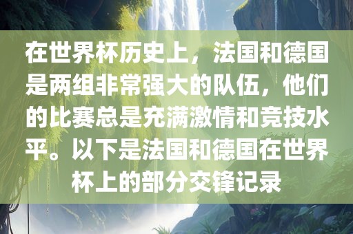 在世界杯历史上，法国和德国是两组非常强大的队伍，他们的比赛总是充满激情和竞技水平。以下是法国和德国在世界杯上的部分交锋记录