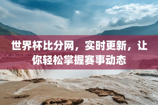 世界杯比分网，实时更新，让你轻松掌握赛事动态洪湖市顺升工程机械租赁有限公司