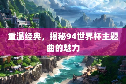 重温经典，揭秘94世界杯主题曲的魅力洪湖市顺升工程机械租赁有限公司