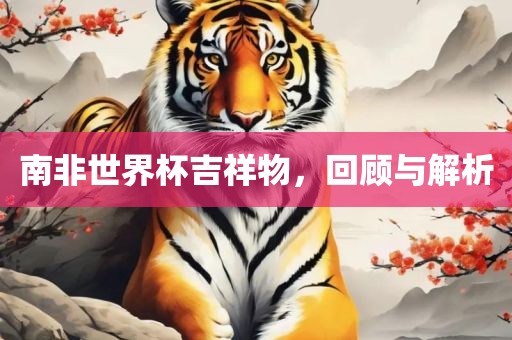 南非世界杯吉祥物，回顾与解析洪湖市顺升工程机械租赁有限公司