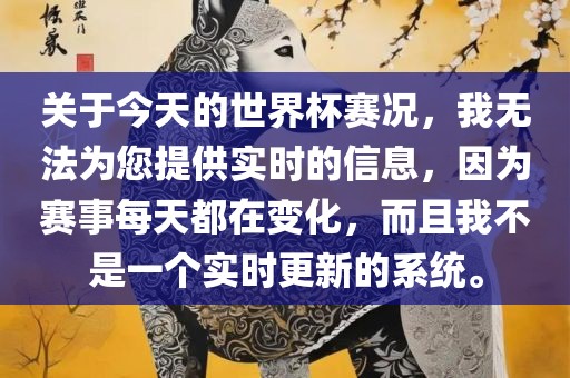 关于今天的世界杯赛况，我无法为您提供实时的信息，因为赛事每天都在变化，而且我不是一个实时更新的系统。