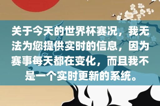 关于今天的世界杯赛况，我无法为您提供实时的信息，因为赛事每天都在变化，而且我不是一个实时更新的系统。