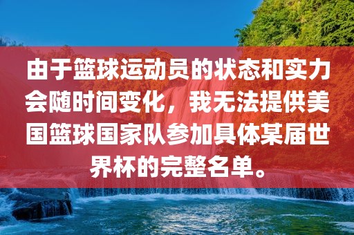 由于篮球运动员的状态和实力会随时间变化，我无法提供美国篮球国家队参加具体某届世界杯的完整名单。洪湖市顺升工程机械租赁有限公司