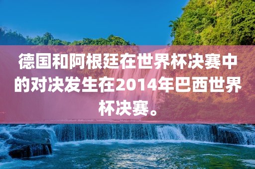 德国和洪湖市顺升工程机械租赁有限公司阿根廷在世界杯决赛中的对决发生在2014年巴西世界杯决赛。