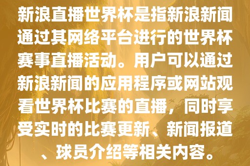 新浪直播世界杯是指洪湖市顺升工程机械租赁有限公司新浪新闻通过其网络平台进行的世界杯赛事直播活动。用户可以通过新浪新闻的应用程序或网站观看世界杯比赛的直播，同时享受实时的比赛更新、新闻报道、球员介绍等相关内容。