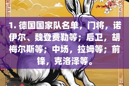 1. 德国国家队名单，门将，诺伊尔、魏登费勒等；后卫，胡梅尔斯等；中场，拉姆等；前锋，克洛泽等。洪湖市顺升工程机械租赁有限公司