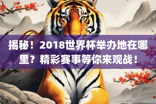 揭秘！2018世界杯举办地在哪里？精彩赛事等你来观战！
