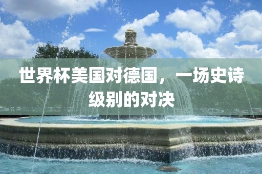 世界杯美国对德国，一场史诗级别的对决