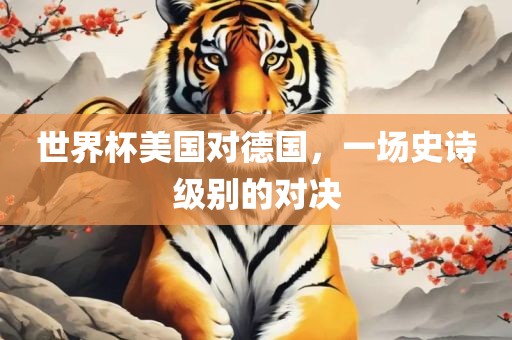 世界杯美国对德国，一场史诗级别的对决