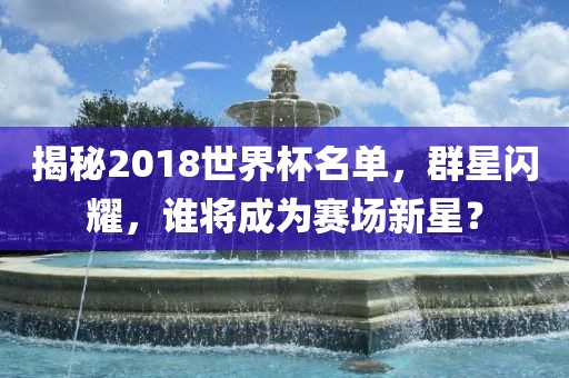 揭秘2018世界杯名单，群星闪耀，谁将成为赛场新星？