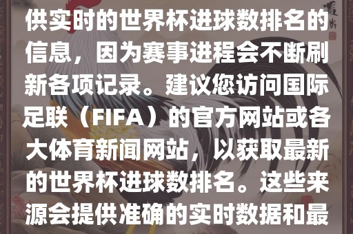 根据我所掌握的知识，无法提供实时的世界杯进球数排名的信息，因为赛事进程会不断刷新各项记录。建议您访问国际足联（FIFA）的官方网站或各大体育新闻网站，以获取最新的世界杯进球数排名。这些来源会提供准确的实时数据和最新的比赛信息。