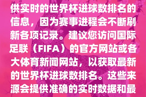 根据我所掌握的知识，无法提供实时的世界杯进球数排名的信息，因为赛事进程会不断刷新各项记录。建议您访问国际足联（FIFA）的官方网站或各大体育新闻网站，以获取最新的世界杯进球数排名。这些来源会提供准确的实时数据和最新的比赛信息。