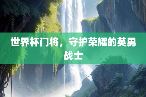 世界杯门将，守护荣耀的英勇战士
