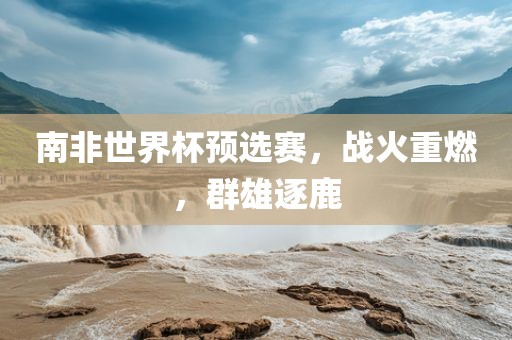 南非世界杯预选赛，战火重燃，群雄逐鹿