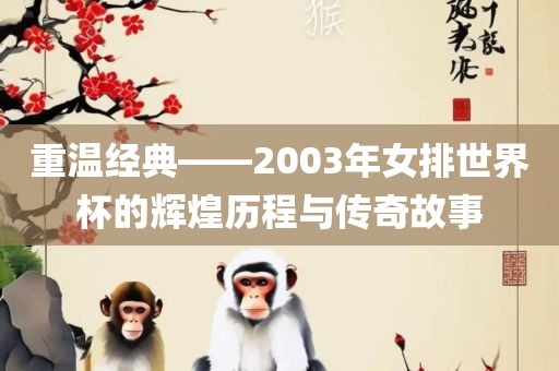 重温经典——2003年女排世界杯的辉煌历程与传奇故事