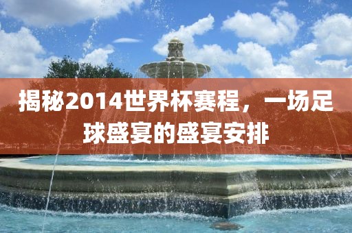 揭秘2014世界杯赛程，一场足球盛宴的盛宴安排