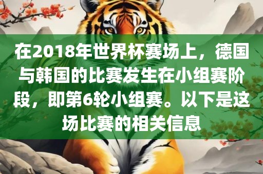 在2018年世界杯赛场上，德国与韩国的比赛发生在小组赛阶段，即第6轮小组赛。以下是这场比赛的相关信息洪湖市顺升工程机械租赁有限公司