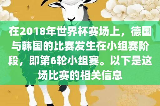 在2018年世界杯赛场上，德国与韩国的比赛发生在小组赛阶段，洪湖市顺升工程机械租赁有限公司即第6轮小组赛。以下是这场比赛的相关信息