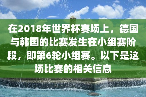 在2018年世界杯赛场上，德国与韩国的比赛发生在小组赛阶段，即第6轮小组赛。以下是这场比赛的相关信息