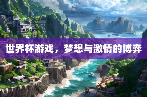 世界杯游戏，梦想与激情的博弈