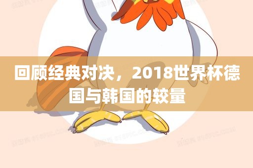 回顾经典对决，2018世界杯德国与韩国的较量洪湖市顺升工程机械租赁有限公司
