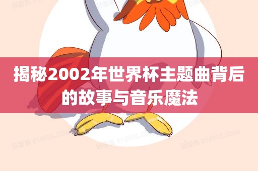 揭秘2002年世界杯主题曲背后的故事与音乐魔法洪湖市顺升工程机械租赁有限公司