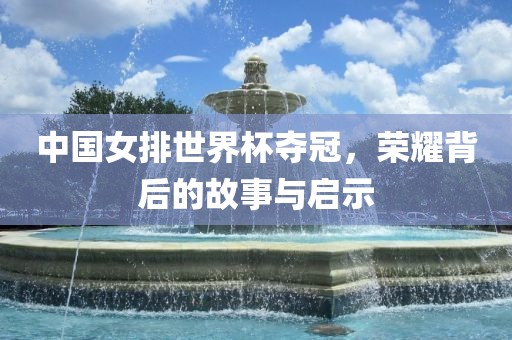 中国女排世界杯夺冠，荣耀背后的故事与启示