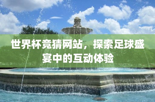 世界杯竞猜网站，探索足球盛宴中的互动体验