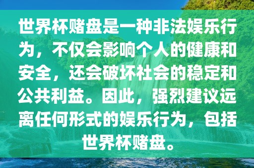 世界杯赌盘是一种非法娱乐行为，不仅会影响个人的健康和安全，还会破坏社会的稳定和公共利益。因此，强烈建议远离任何形式的娱乐行为，包括世界杯赌盘。
