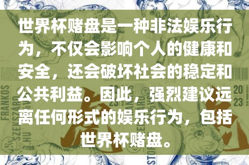 世界杯赌盘是一种非法娱乐行为，不仅会影响个人的健康和安全，还会破坏社会的稳定和公共利益。因此，强烈建议远离任何形式的娱乐行为，包括世界杯赌盘。