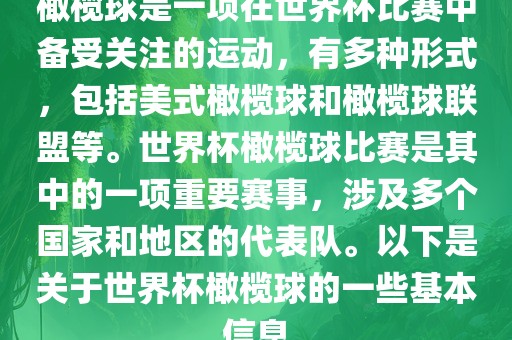 橄榄球是一项在世界杯比赛中备受关注的运动，有多种形式，包括美式橄榄球和橄榄球联盟等。世界杯橄榄球比赛是其中的一项重要赛事，涉及多个国家和地区的代表队。以下是关于世界杯橄榄球的一些基本信息