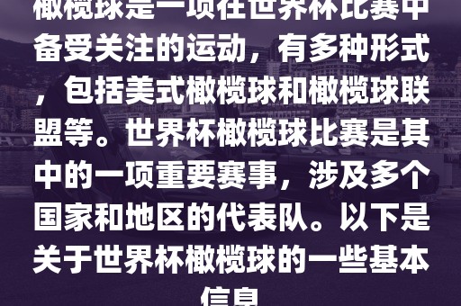 橄榄球是一项在世界杯比赛中备受关注的运动，有多种形式，包括美式橄榄球和橄榄球联盟等。世界杯橄榄球比赛是其中的一项重要赛事，涉及多个国家和地区的代表队。以下是关于世界杯橄榄球的一些基本信息