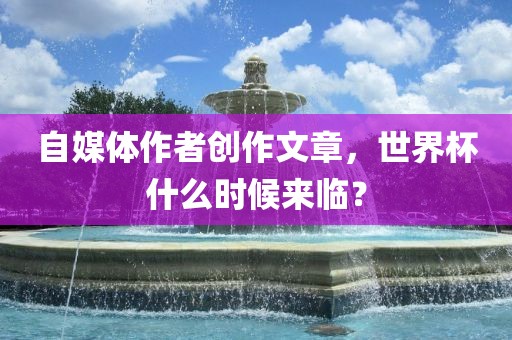 自媒体作者创作文章，世界杯什么时候来临？