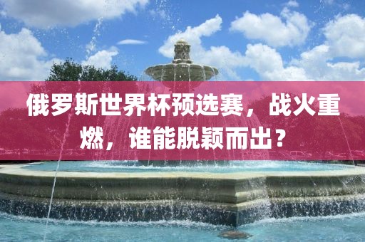 俄罗斯世界杯预选赛，战火重燃，谁能脱颖而出？