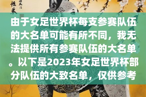 由于女足世界杯每支参赛队伍的大名单可能有所不同，我无法提供所有参赛队伍的大名单。以下是2023年女足世界杯部分队伍的大致名单，仅供参考