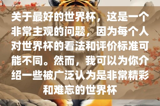 关于最好的世界杯，这是一个非常主观的问题，因为每个人对世界杯的看法和评价标准可能不同。然而，我可以为你介绍一些被广泛认为是非常精彩和难忘的世界杯