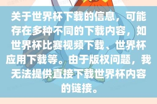 关于世界杯下载的信息，可能存在多种不同的下载内容，如世界杯比赛视频下载、世界杯应用下载等。由于版权问题，我无法提供直接下载世界杯内容的链接。