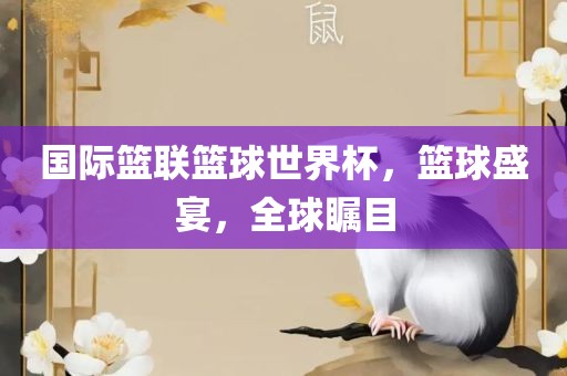 国际篮联篮球世界杯，篮球盛宴，全球瞩目