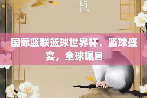 国际篮联篮球世界杯，篮球盛宴，全球瞩目