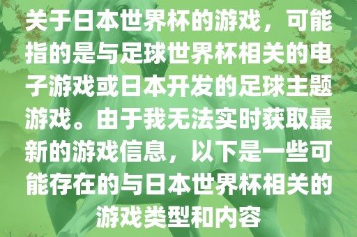 关于日本世界杯的游戏，可能指的是与足球世界杯相关的电子游戏或日本开发的足球主题游戏。由于我无法实时获取最新的游戏信息，以下是一些可能存在的与日本世界杯相关的游戏类型和内容