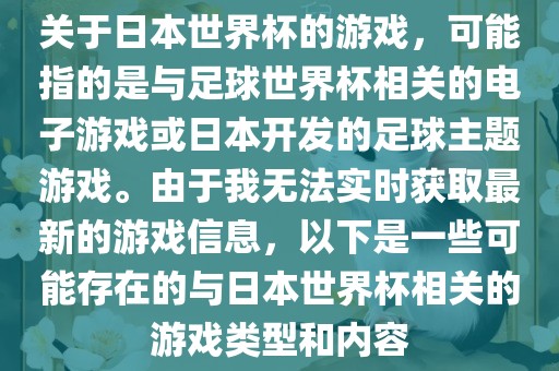 关于日本世界杯的游戏，可能指的是与足球世界杯相关的电子游戏或日本开发的足球主题游戏。由于我无法实时获取最新的游戏信息，以下是一些可能存在的与日本世界杯相关的游戏类型和内容