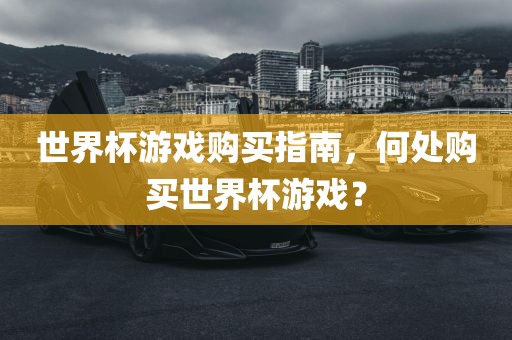 世界杯游戏购买指南，何处购买世界杯游戏？