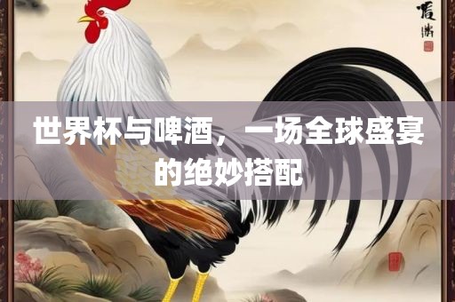 世界杯与啤酒，一场全球盛宴的绝妙搭配